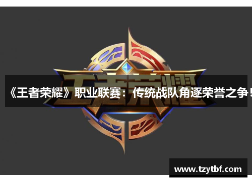 《王者荣耀》职业联赛：传统战队角逐荣誉之争！