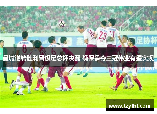 曼城逆转胜利晋级足总杯决赛 确保争夺三冠伟业有望实现