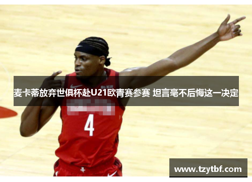 麦卡蒂放弃世俱杯赴U21欧青赛参赛 坦言毫不后悔这一决定